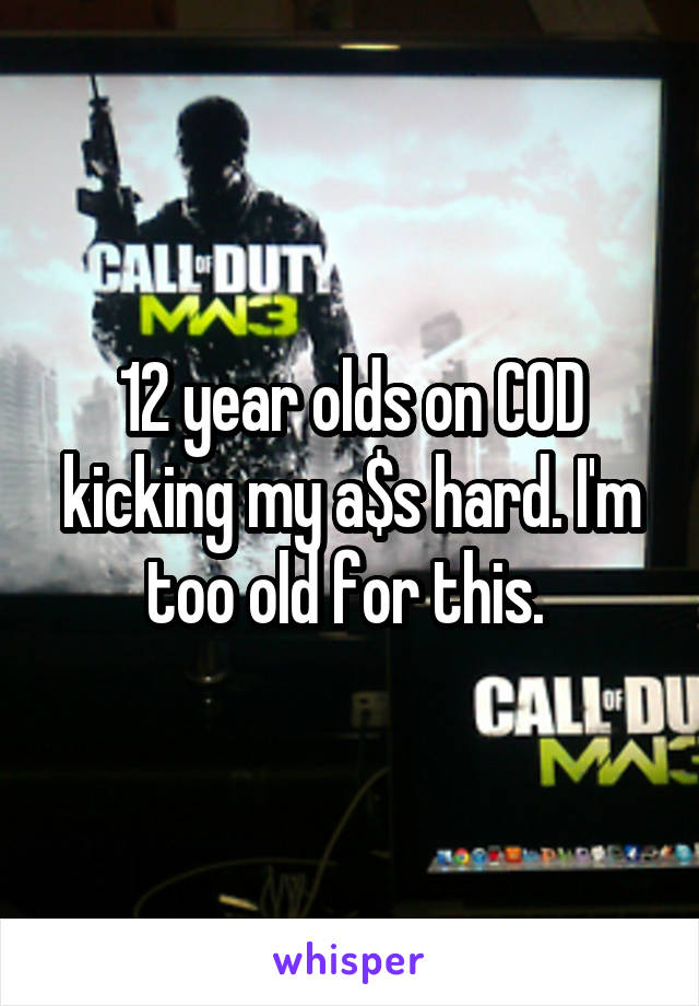 12 year olds on COD kicking my a$s hard. I'm too old for this. 