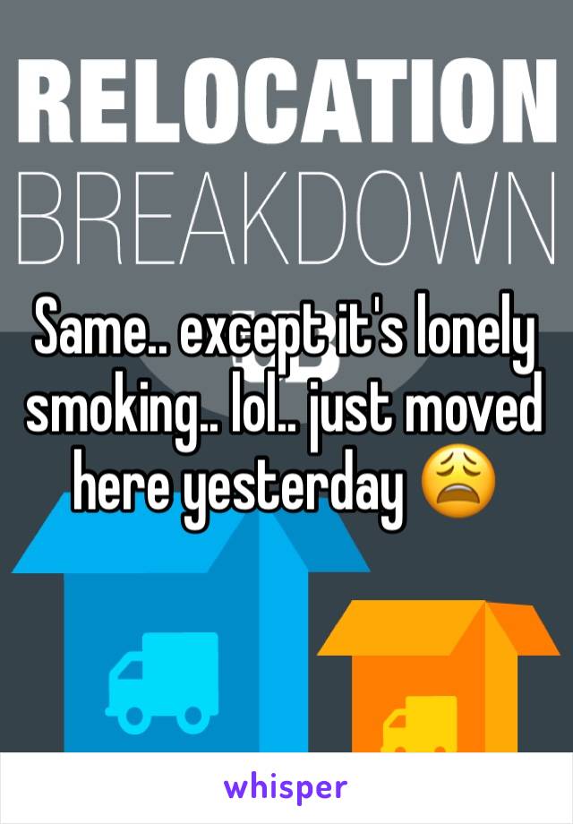 Same.. except it's lonely smoking.. lol.. just moved here yesterday 😩