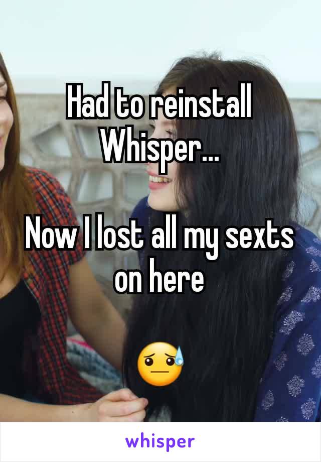 Had to reinstall Whisper...

Now I lost all my sexts  on here

😓