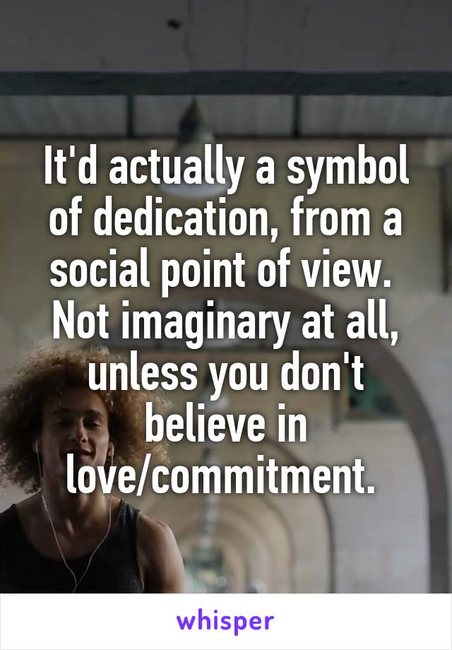 It'd actually a symbol of dedication, from a social point of view.  Not imaginary at all, unless you don't believe in love/commitment. 