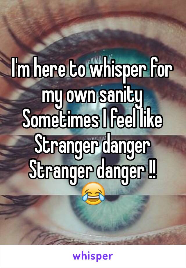 I'm here to whisper for my own sanity 
Sometimes I feel like 
Stranger danger 
Stranger danger !!
😂
