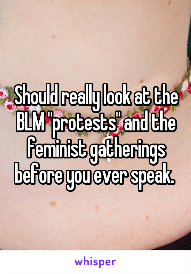 Should really look at the BLM "protests" and the feminist gatherings before you ever speak. 