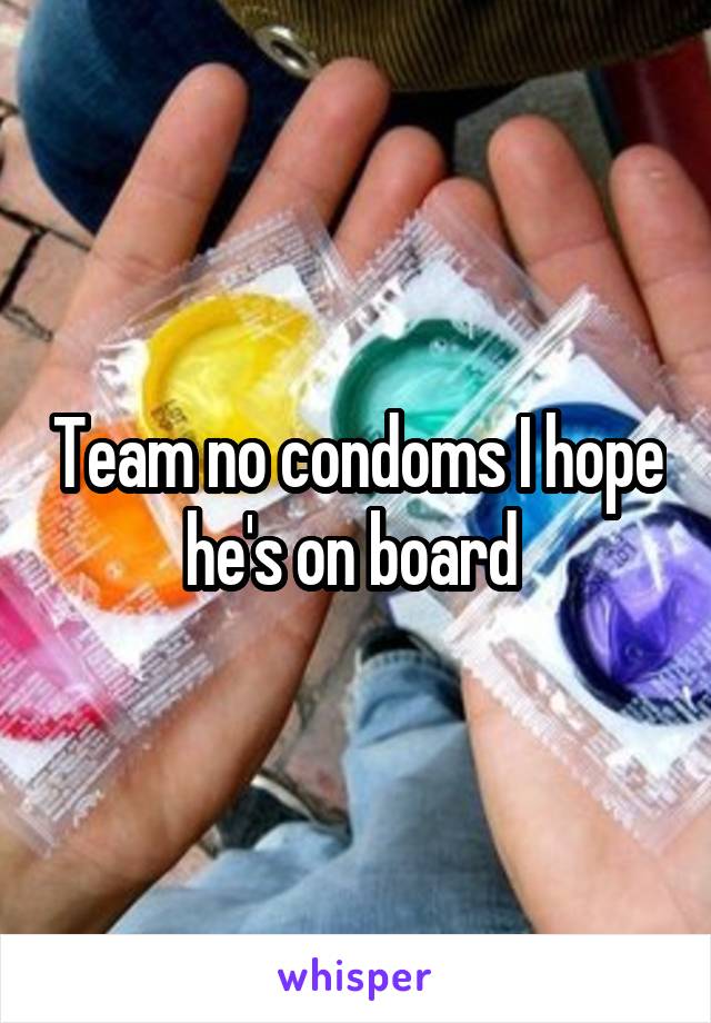 Team no condoms I hope he's on board 