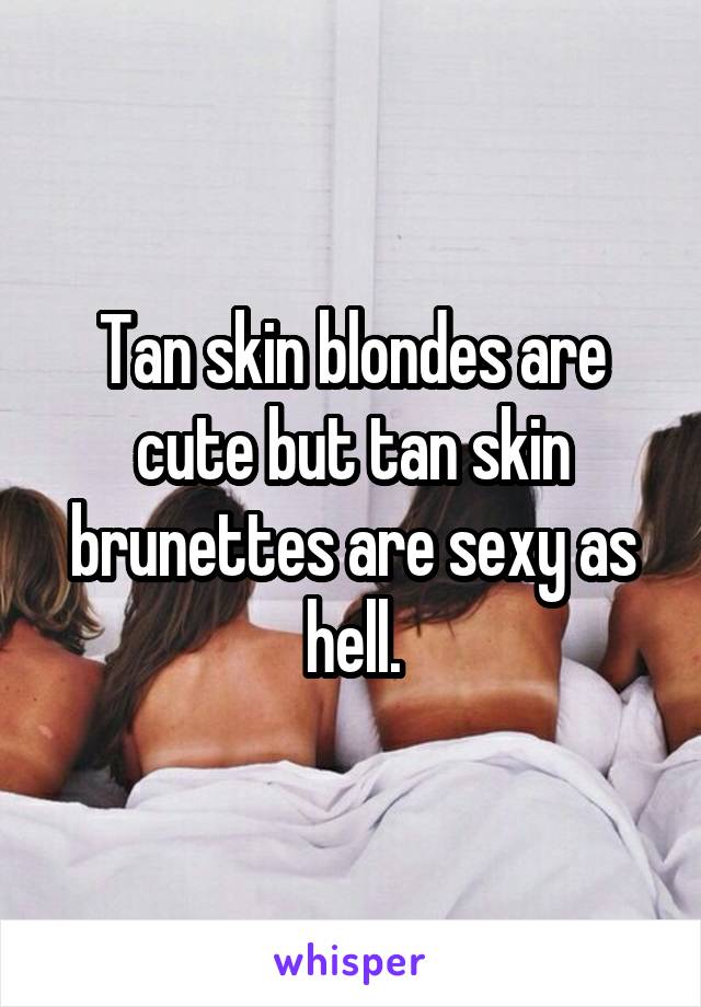 Tan skin blondes are cute but tan skin brunettes are sexy as hell.
