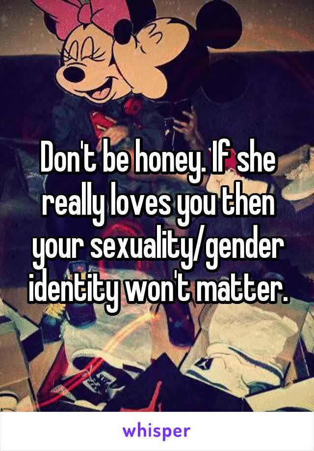 Don't be honey. If she really loves you then your sexuality/gender identity won't matter.