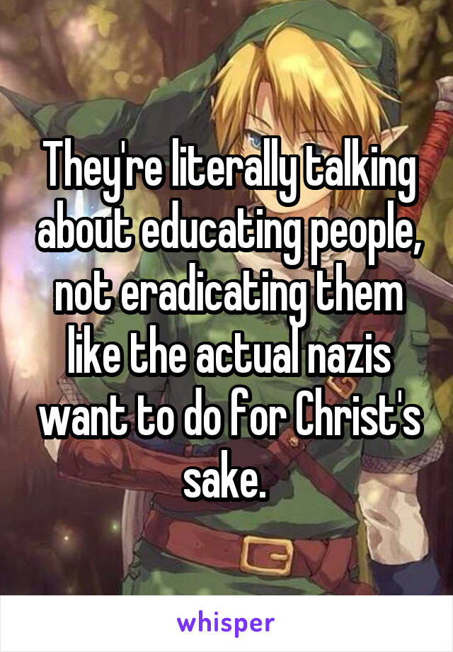 They're literally talking about educating people, not eradicating them like the actual nazis want to do for Christ's sake. 