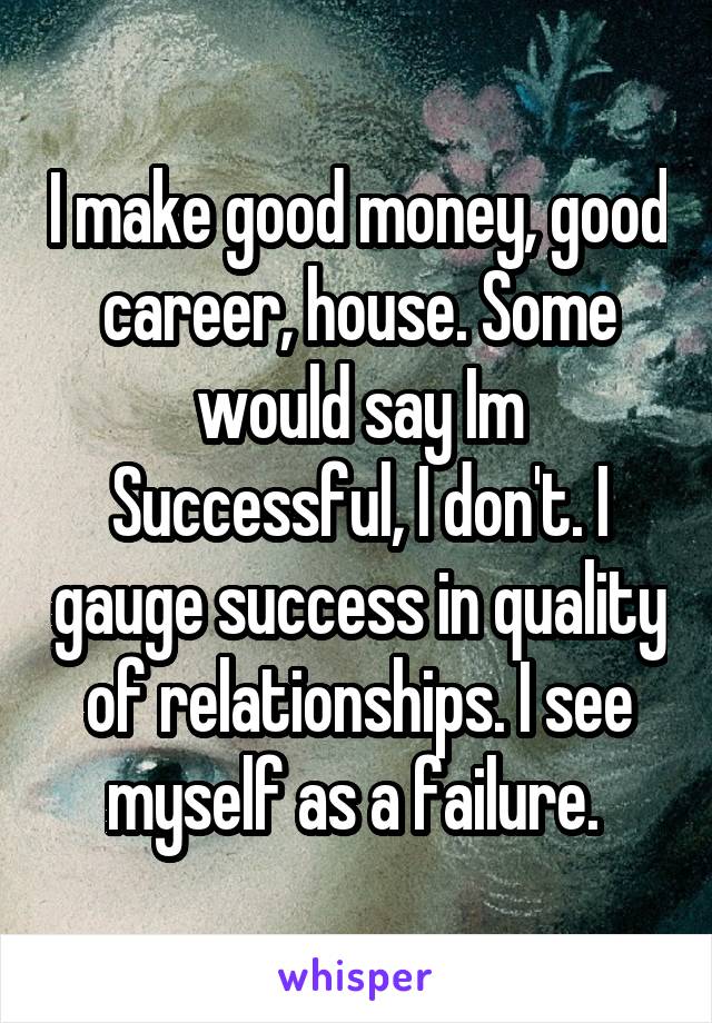 I make good money, good career, house. Some would say Im Successful, I don't. I gauge success in quality of relationships. I see myself as a failure. 