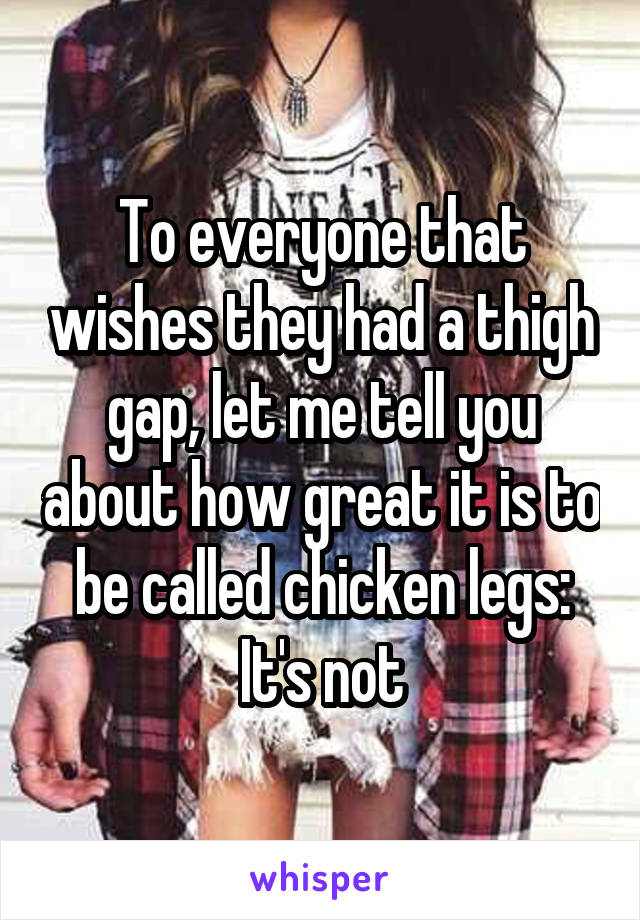 To everyone that wishes they had a thigh gap, let me tell you about how great it is to be called chicken legs: It's not