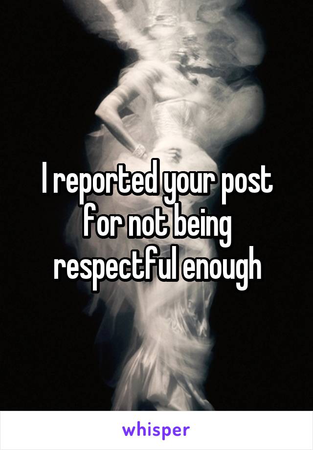 I reported your post for not being respectful enough