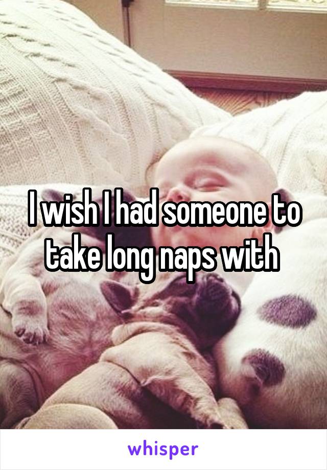 I wish I had someone to take long naps with 
