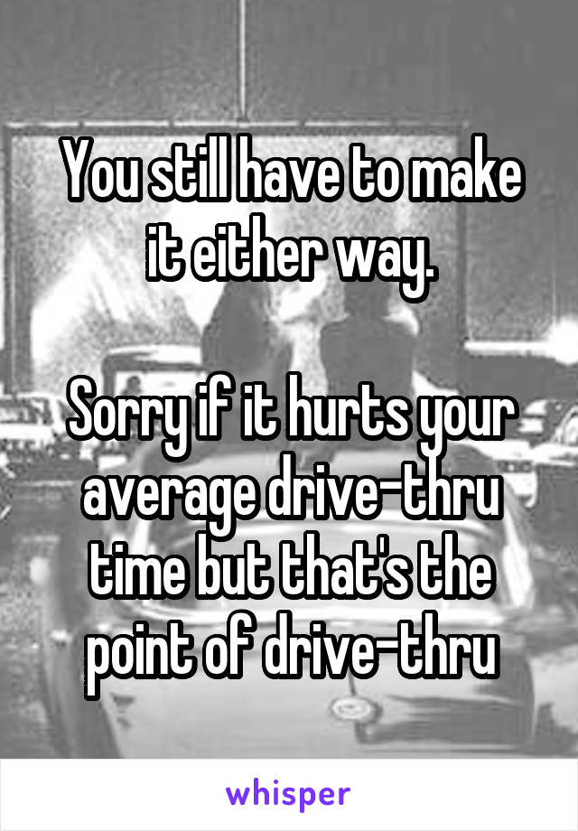 You still have to make it either way.

Sorry if it hurts your average drive-thru time but that's the point of drive-thru