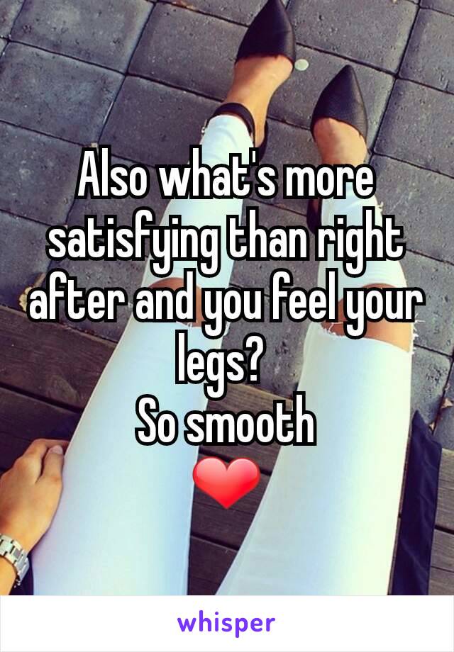 Also what's more satisfying than right after and you feel your legs? 
So smooth
❤