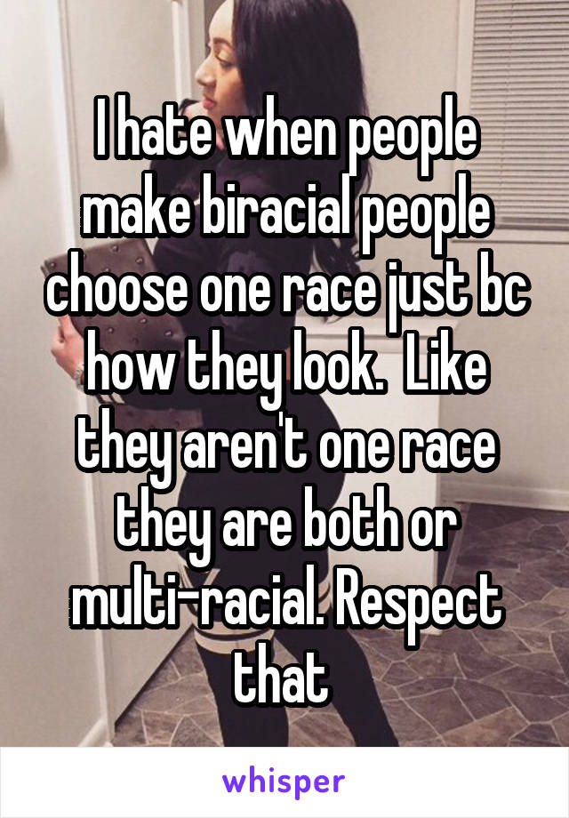 I hate when people make biracial people choose one race just bc how they look.  Like they aren't one race they are both or multi-racial. Respect that 