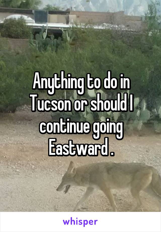 Anything to do in Tucson or should I continue going Eastward .
