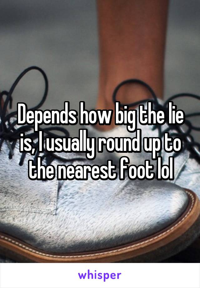 Depends how big the lie is, I usually round up to the nearest foot lol