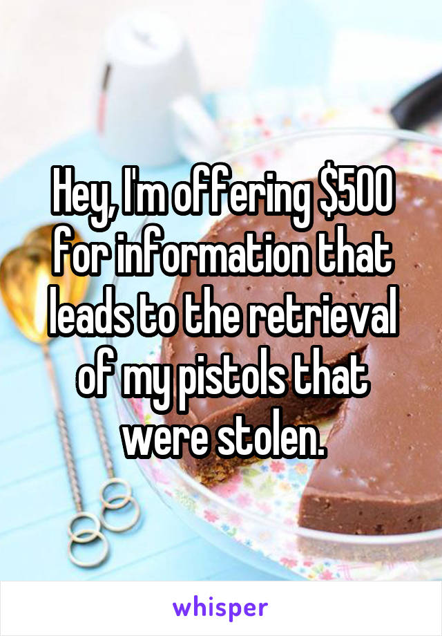 Hey, I'm offering $500 for information that leads to the retrieval of my pistols that were stolen.