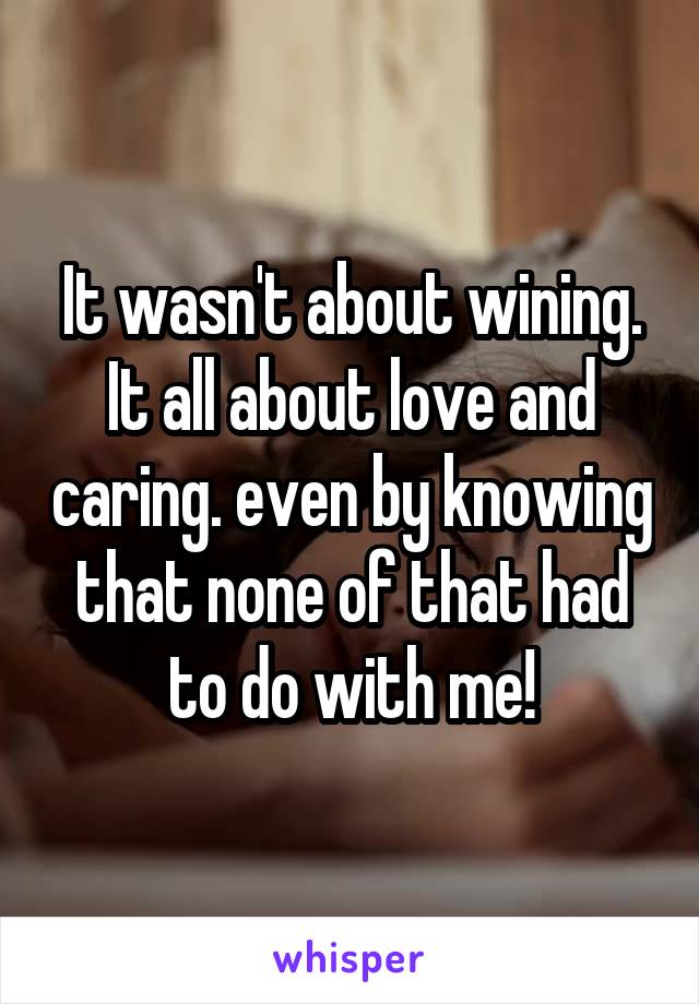 It wasn't about wining. It all about love and caring. even by knowing that none of that had to do with me!