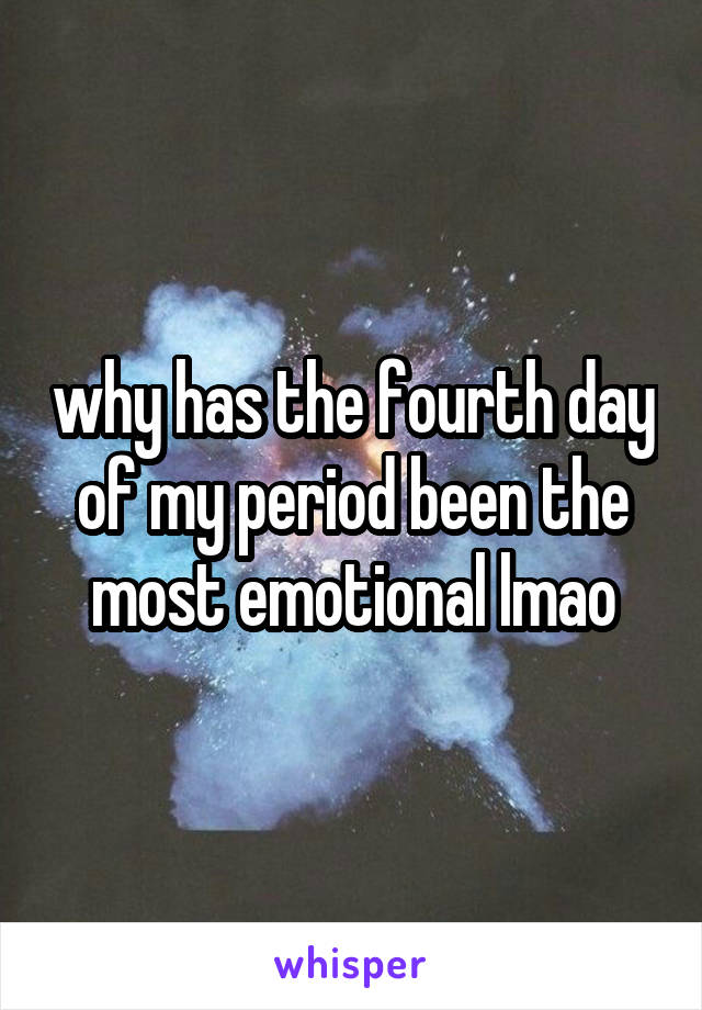 why has the fourth day of my period been the most emotional lmao