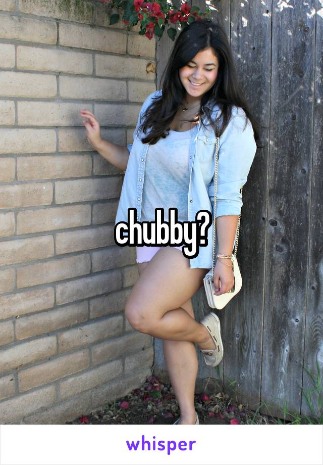 chubby?