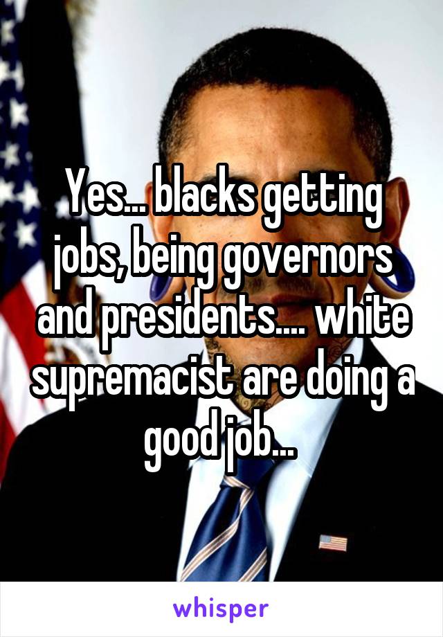 Yes... blacks getting jobs, being governors and presidents.... white supremacist are doing a good job... 