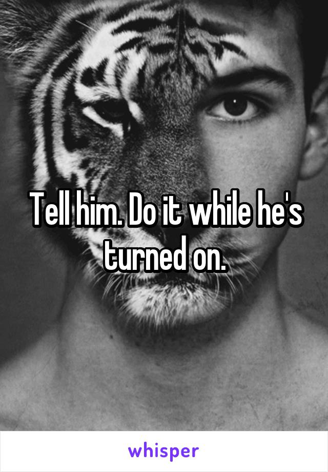 Tell him. Do it while he's turned on.