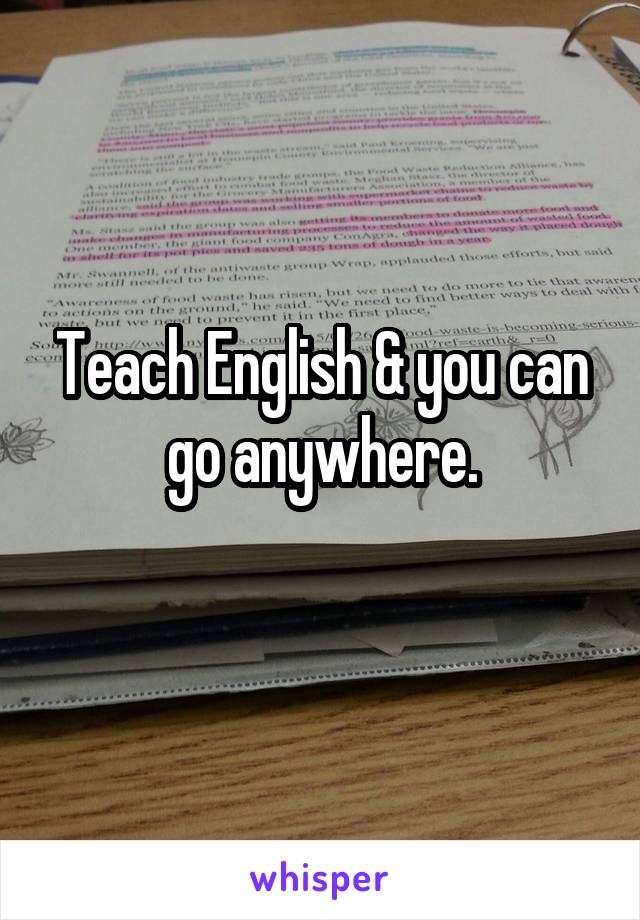 Teach English & you can go anywhere.
