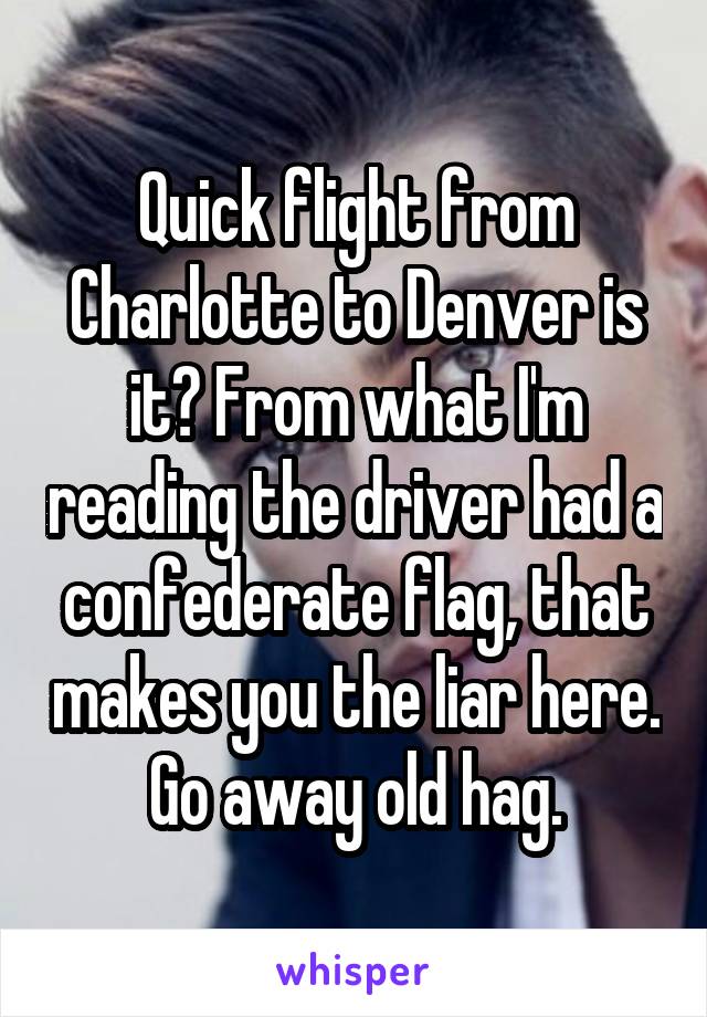 Quick flight from Charlotte to Denver is it? From what I'm reading the driver had a confederate flag, that makes you the liar here. Go away old hag.