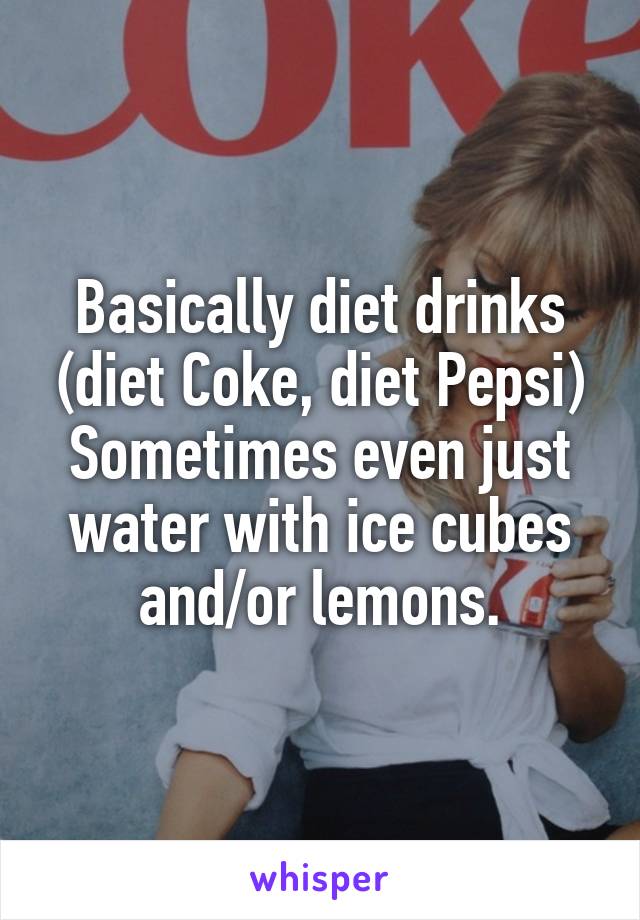 Basically diet drinks (diet Coke, diet Pepsi)
Sometimes even just water with ice cubes and/or lemons.