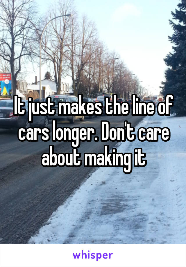 It just makes the line of cars longer. Don't care about making it