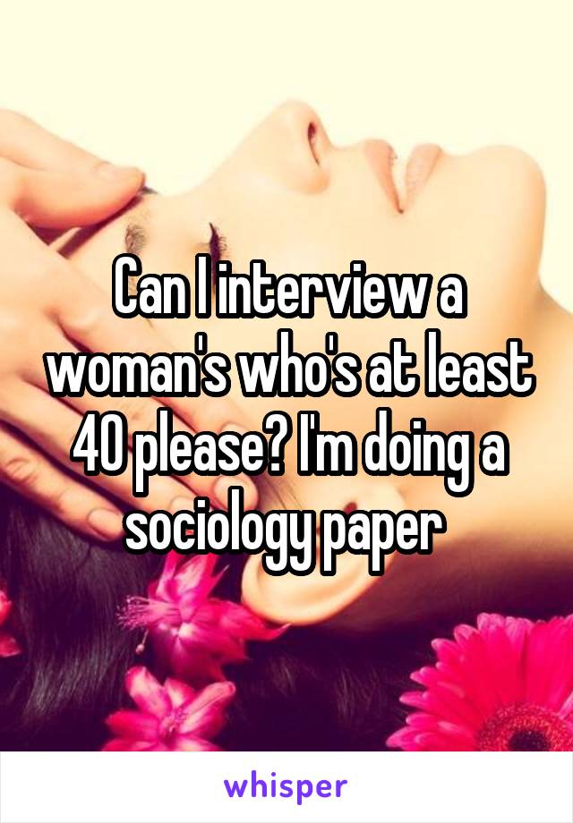 Can I interview a woman's who's at least 40 please? I'm doing a sociology paper 