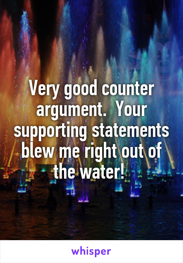 Very good counter argument.  Your supporting statements blew me right out of the water! 