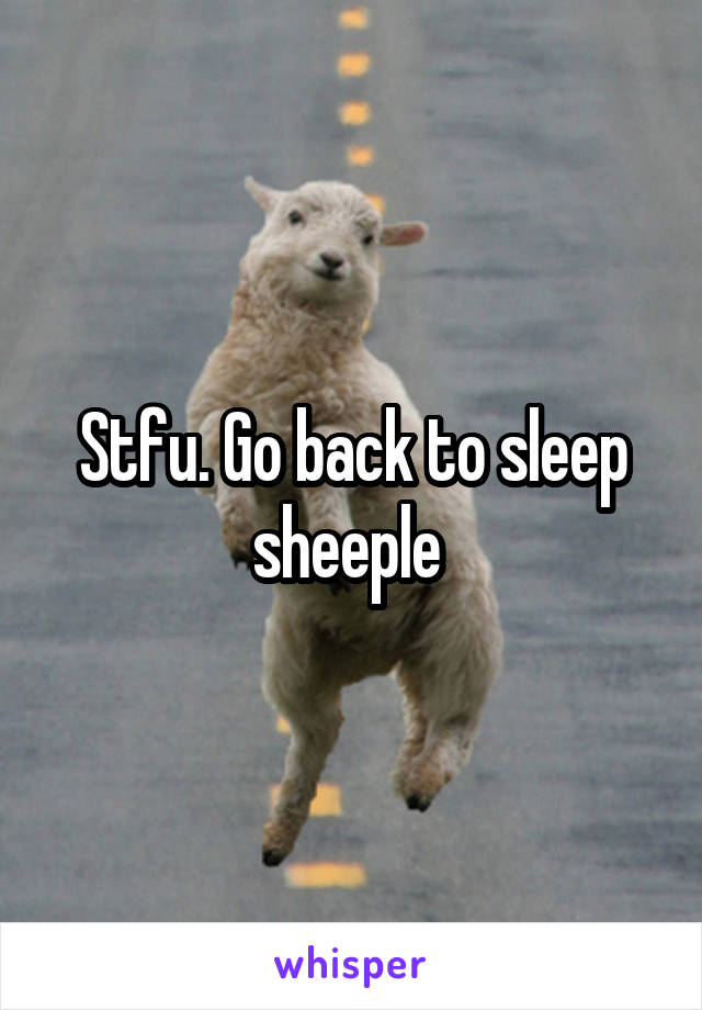 Stfu. Go back to sleep sheeple 