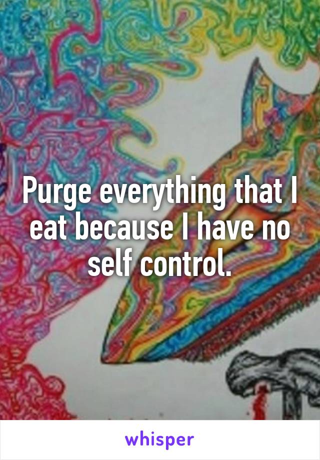 Purge everything that I eat because I have no self control.