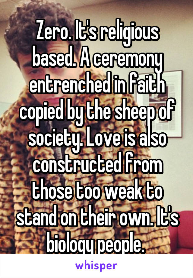Zero. It's religious based. A ceremony entrenched in faith copied by the sheep of society. Love is also constructed from those too weak to stand on their own. It's biology people. 