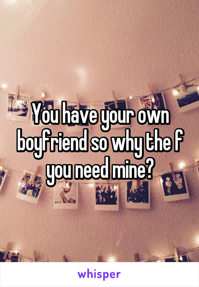 You have your own boyfriend so why the f you need mine?