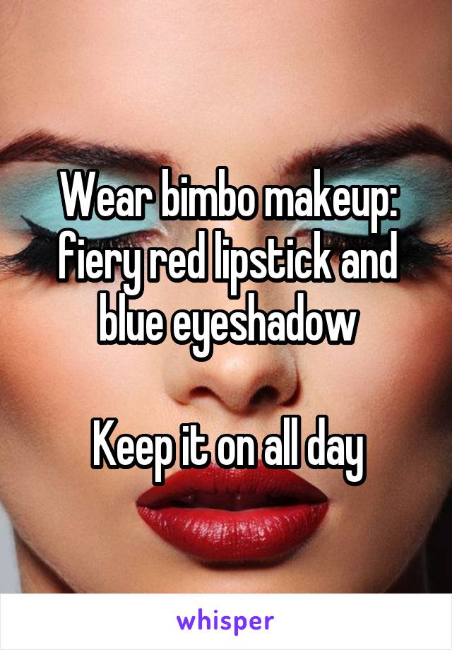 Wear bimbo makeup: fiery red lipstick and blue eyeshadow

Keep it on all day