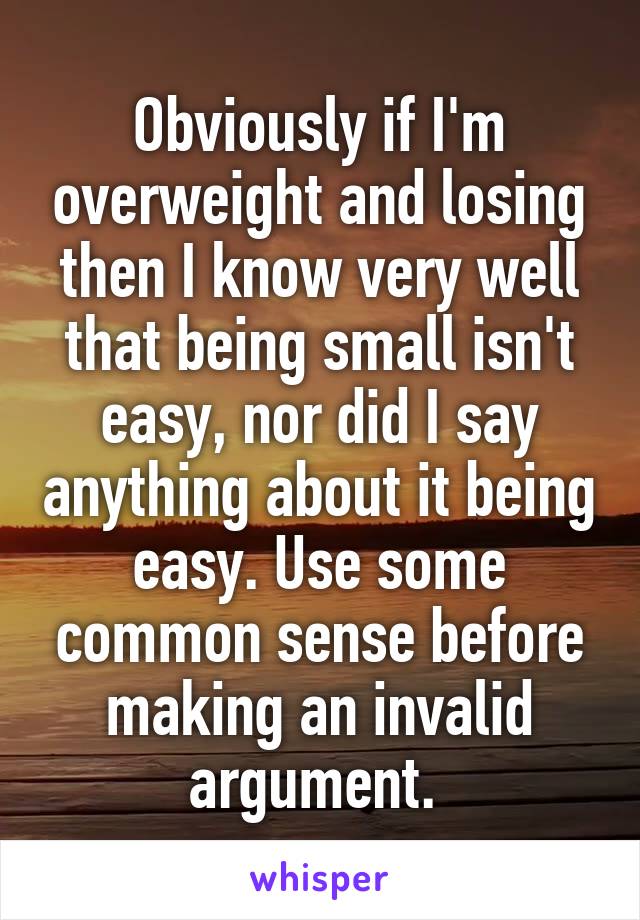 Obviously if I'm overweight and losing then I know very well that being small isn't easy, nor did I say anything about it being easy. Use some common sense before making an invalid argument. 