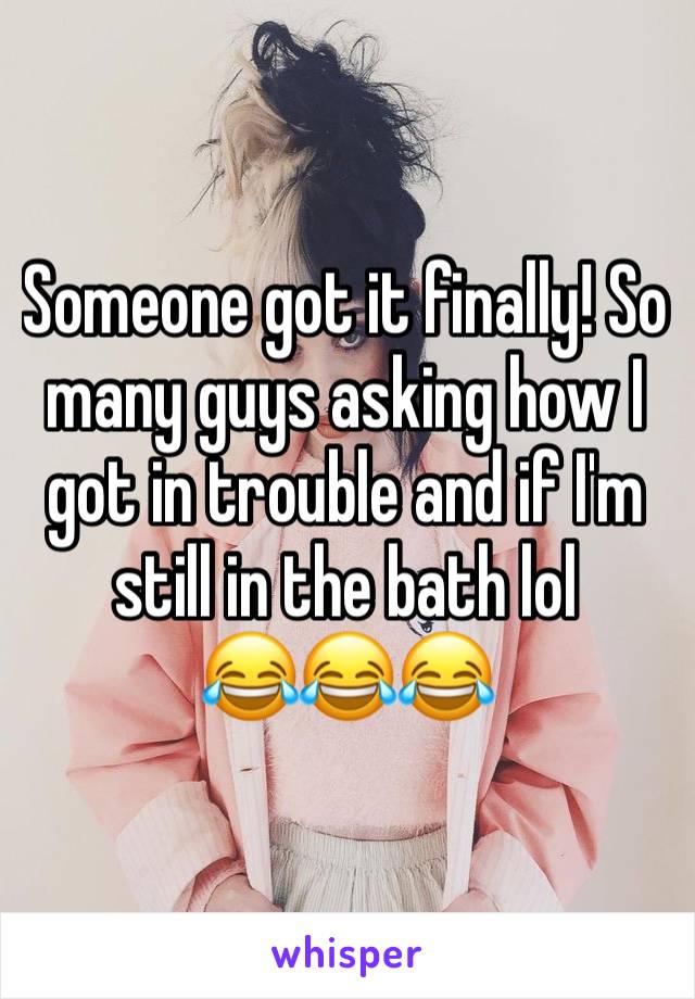 Someone got it finally! So many guys asking how I got in trouble and if I'm still in the bath lol 
😂😂😂