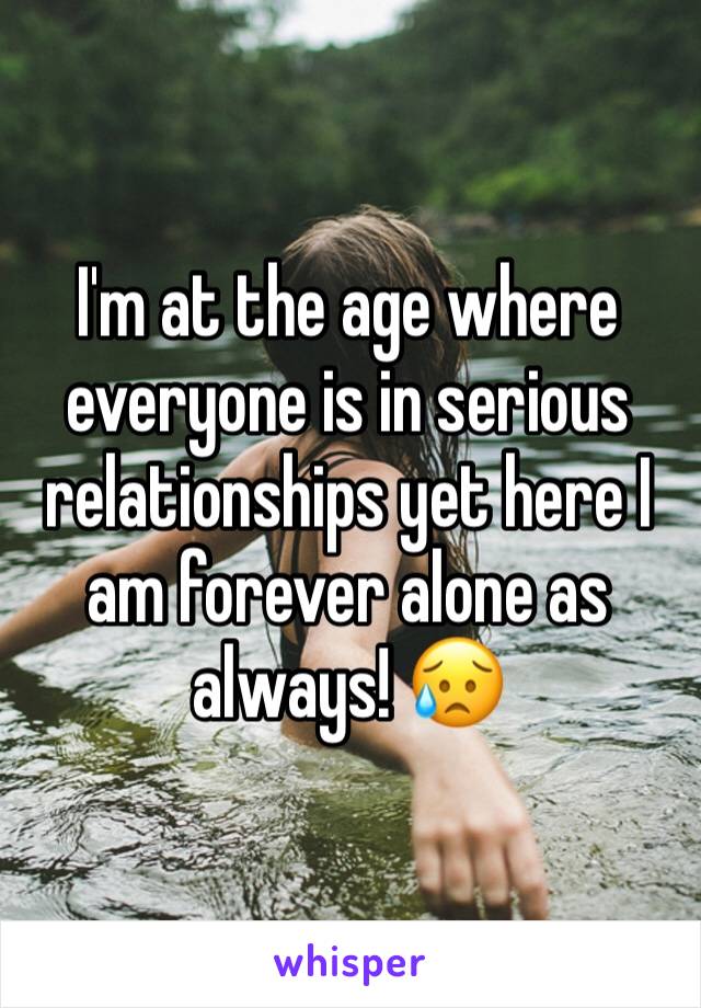 I'm at the age where everyone is in serious relationships yet here I am forever alone as always! 😥