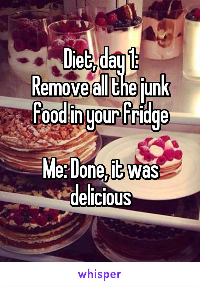 Diet, day 1:
Remove all the junk food in your fridge

Me: Done, it was delicious
