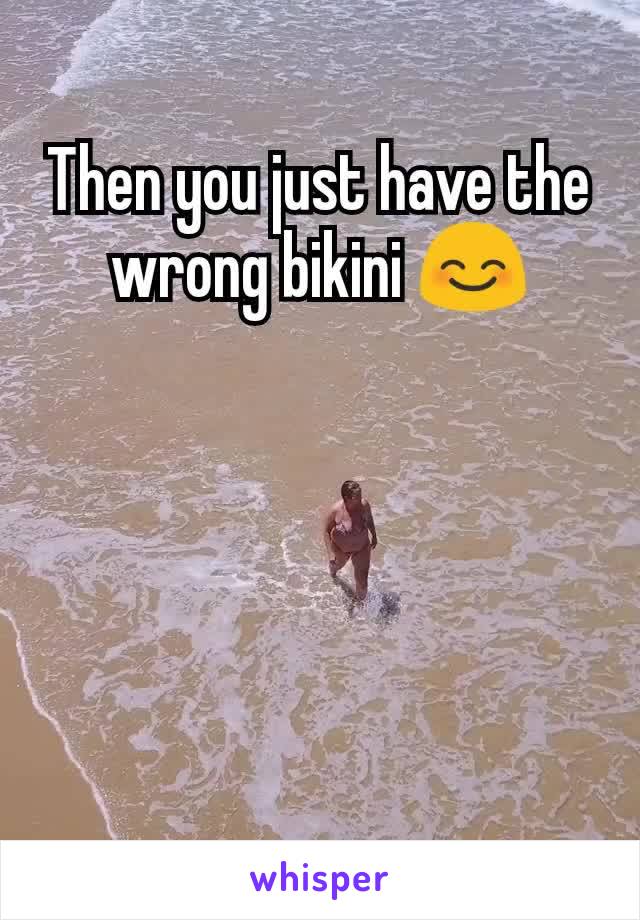 Then you just have the wrong bikini 😊