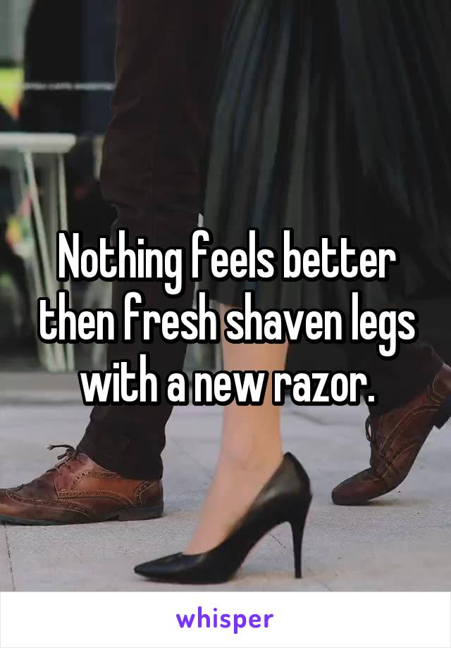 Nothing feels better then fresh shaven legs with a new razor.