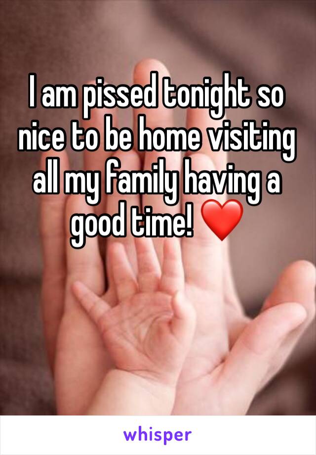 I am pissed tonight so nice to be home visiting all my family having a good time! ❤️