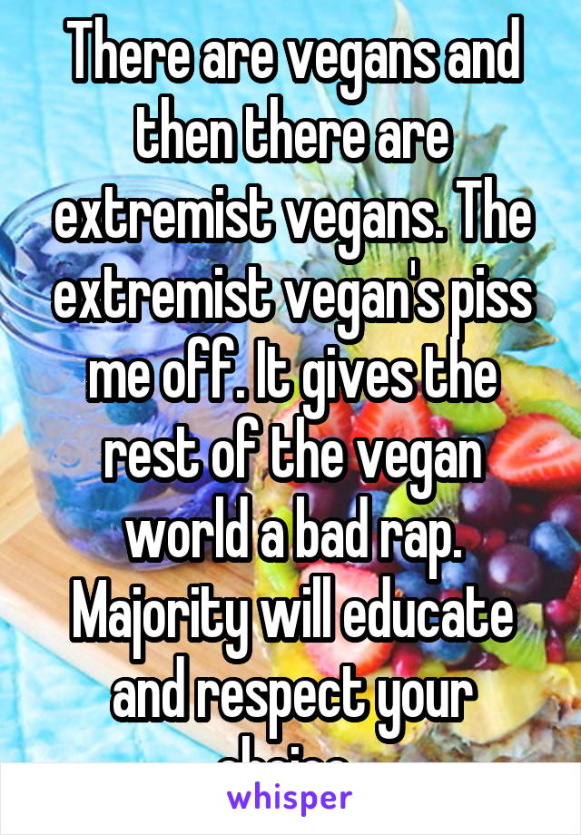 There are vegans and then there are extremist vegans. The extremist vegan's piss me off. It gives the rest of the vegan world a bad rap. Majority will educate and respect your choice. 