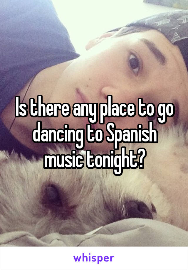 Is there any place to go dancing to Spanish music tonight?