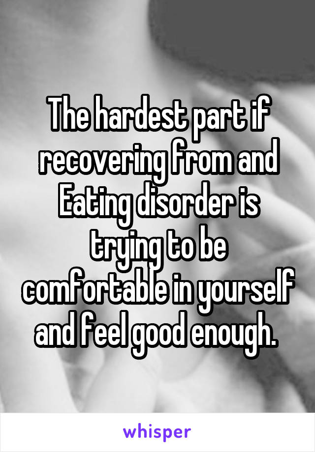 The hardest part if recovering from and Eating disorder is trying to be comfortable in yourself and feel good enough. 
