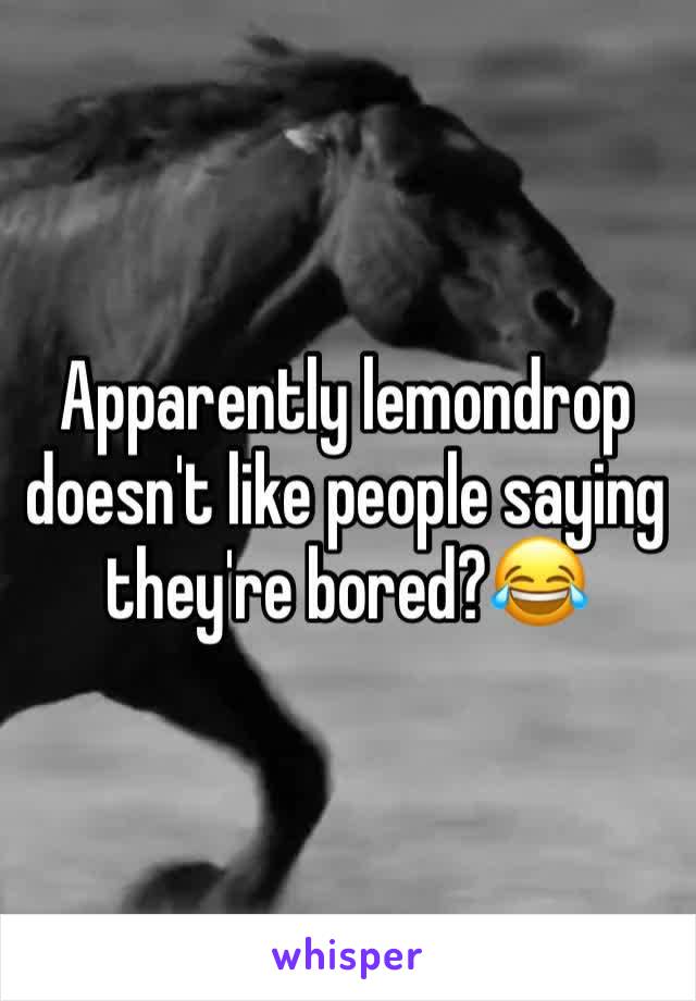 Apparently lemondrop doesn't like people saying they're bored?😂