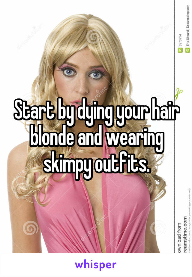 Start by dying your hair blonde and wearing skimpy outfits.