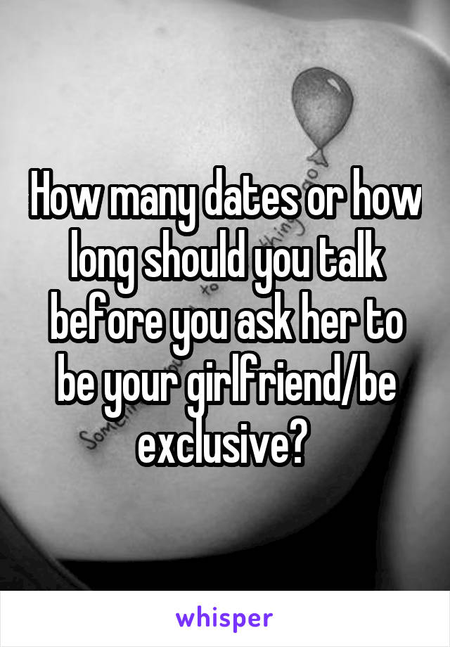 How many dates or how long should you talk before you ask her to be your girlfriend/be exclusive? 