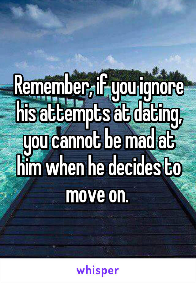 Remember, if you ignore his attempts at dating, you cannot be mad at him when he decides to move on. 